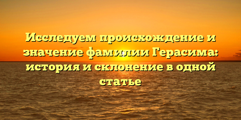 Исследуем происхождение и значение фамилии Герасима: история и склонение в одной статье