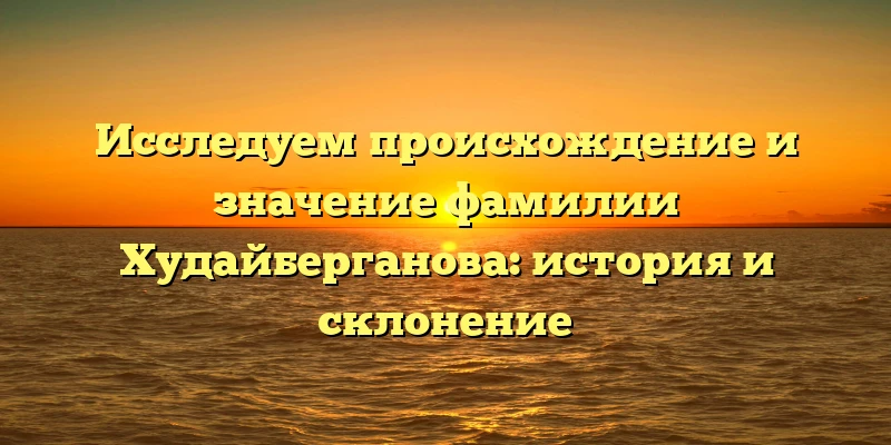 Исследуем происхождение и значение фамилии Худайберганова: история и склонение Исследуем происхождение и значение фамилии Худайберганова: история и склонение