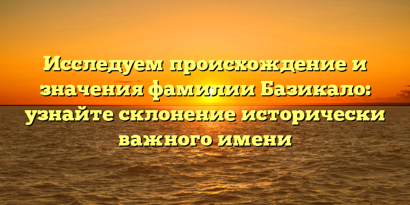 Исследуем происхождение и значения фамилии Базикало: узнайте склонение исторически важного имени