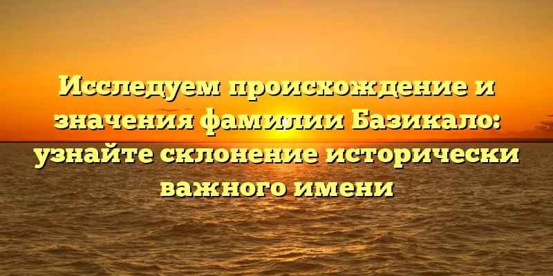 Исследуем происхождение и значения фамилии Базикало: узнайте склонение исторически важного имени Исследуем происхождение и значения фамилии Базикало: узнайте склонение исторически важного имени