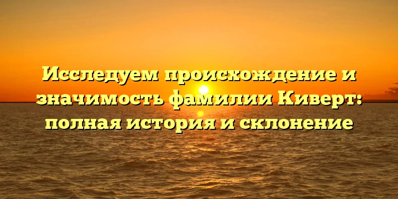 Исследуем происхождение и значимость фамилии Киверт: полная история и склонение Исследуем происхождение и значимость фамилии Киверт: полная история и склонение
