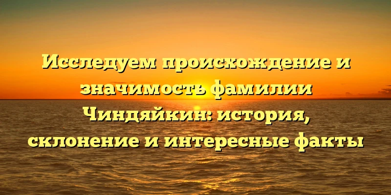 Исследуем происхождение и значимость фамилии Чиндяйкин: история, склонение и интересные факты Исследуем происхождение и значимость фамилии Чиндяйкин: история, склонение и интересные факты