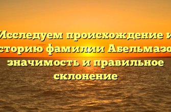 Исследуем происхождение и историю фамилии Абельмазов: значимость и правильное склонение