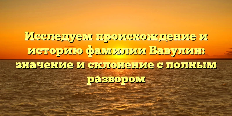 Исследуем происхождение и историю фамилии Вавулин: значение и склонение с полным разбором