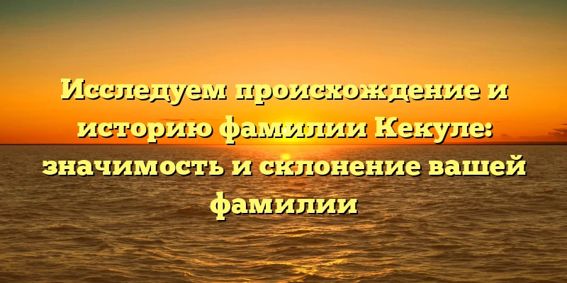 Исследуем происхождение и историю фамилии Кекуле: значимость и склонение вашей фамилии Исследуем происхождение и историю фамилии Кекуле: значимость и склонение вашей фамилии
