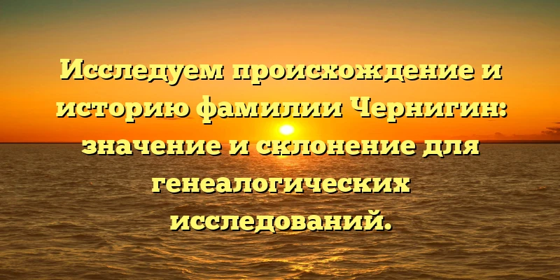 Исследуем происхождение и историю фамилии Чернигин: значение и склонение для генеалогических исследований. Исследуем происхождение и историю фамилии Чернигин: значение и склонение для генеалогических исследований.