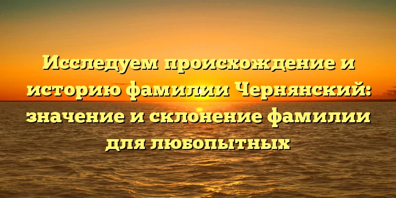 Исследуем происхождение и историю фамилии Чернянский: значение и склонение фамилии для любопытных Исследуем происхождение и историю фамилии Чернянский: значение и склонение фамилии для любопытных