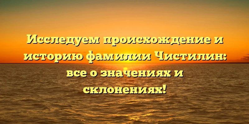 Исследуем происхождение и историю фамилии Чистилин: все о значениях и склонениях! Исследуем происхождение и историю фамилии Чистилин: все о значениях и склонениях!