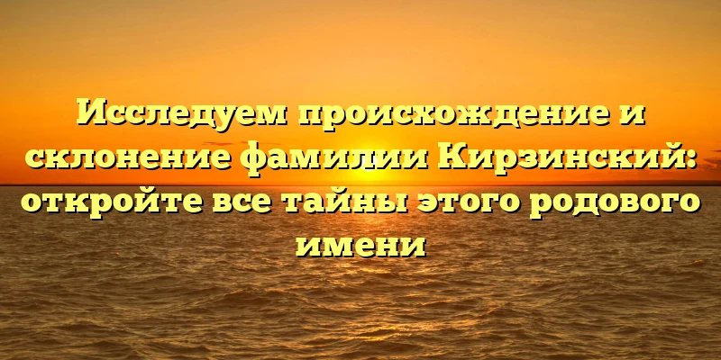 Исследуем происхождение и склонение фамилии Кирзинский: откройте все тайны этого родового имени Исследуем происхождение и склонение фамилии Кирзинский: откройте все тайны этого родового имени