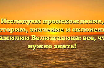 Исследуем происхождение, историю, значение и склонение фамилии Велижанина: все, что нужно знать!