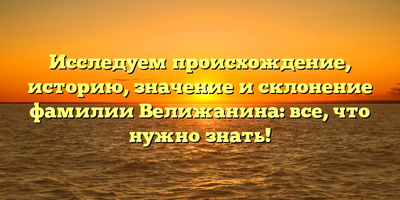 Исследуем происхождение, историю, значение и склонение фамилии Велижанина: все, что нужно знать! Исследуем происхождение, историю, значение и склонение фамилии Велижанина: все, что нужно знать!