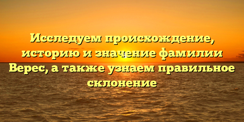 Исследуем происхождение, историю и значение фамилии Верес, а также узнаем правильное склонение