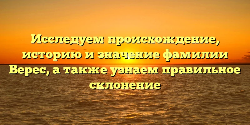 Исследуем происхождение, историю и значение фамилии Верес, а также узнаем правильное склонение Исследуем происхождение, историю и значение фамилии Верес, а также узнаем правильное склонение