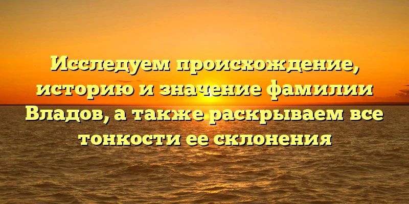 Исследуем происхождение, историю и значение фамилии Владов, а также раскрываем все тонкости ее склонения Исследуем происхождение, историю и значение фамилии Владов, а также раскрываем все тонкости ее склонения