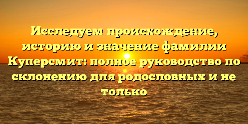 Исследуем происхождение, историю и значение фамилии Куперсмит: полное руководство по склонению для родословных и не только