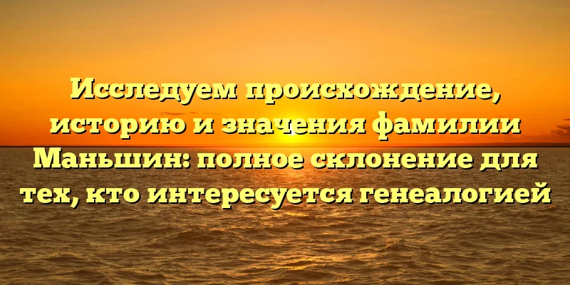 Исследуем происхождение, историю и значения фамилии Маньшин: полное склонение для тех, кто интересуется генеалогией Исследуем происхождение, историю и значения фамилии Маньшин: полное склонение для тех, кто интересуется генеалогией