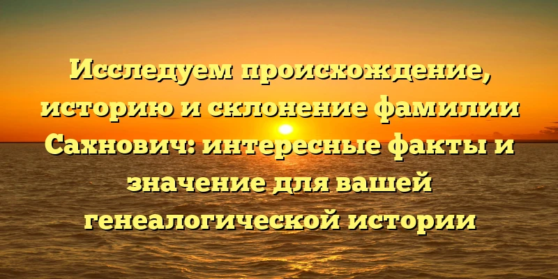 Исследуем происхождение, историю и склонение фамилии Сахнович: интересные факты и значение для вашей генеалогической истории Исследуем происхождение, историю и склонение фамилии Сахнович: интересные факты и значение для вашей генеалогической истории