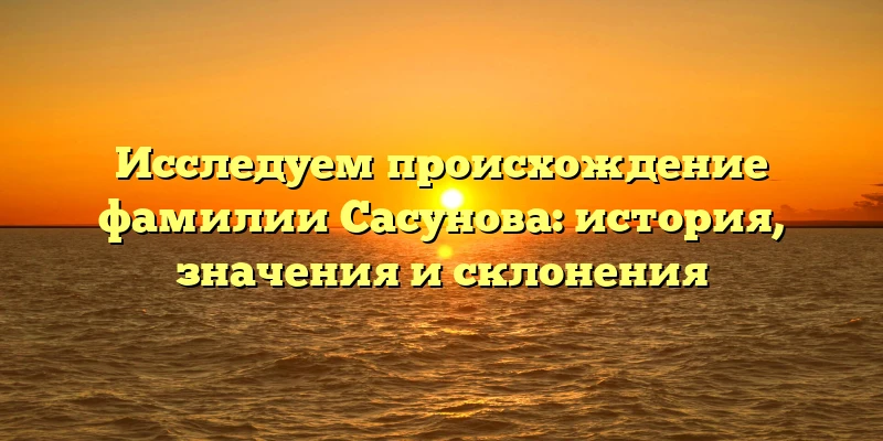 Исследуем происхождение фамилии Сасунова: история, значения и склонения Исследуем происхождение фамилии Сасунова: история, значения и склонения