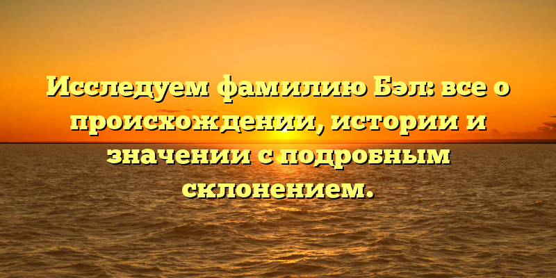 Исследуем фамилию Бэл: все о происхождении, истории и значении с подробным склонением.