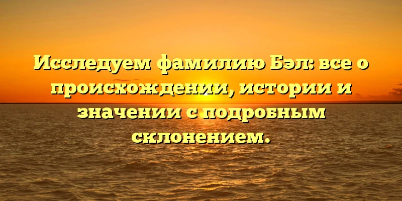 Исследуем фамилию Бэл: все о происхождении, истории и значении с подробным склонением. Исследуем фамилию Бэл: все о происхождении, истории и значении с подробным склонением.