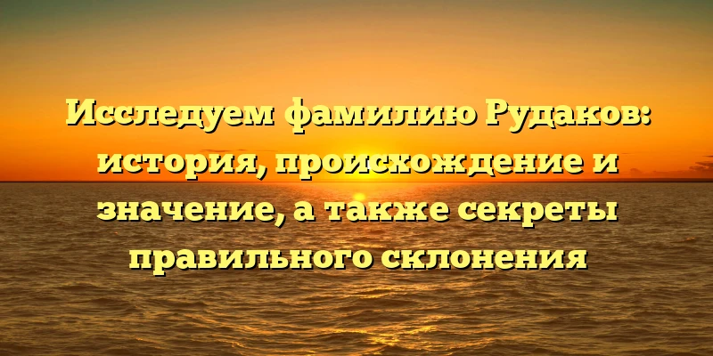 Исследуем фамилию Рудаков: история, происхождение и значение, а также секреты правильного склонения Исследуем фамилию Рудаков: история, происхождение и значение, а также секреты правильного склонения