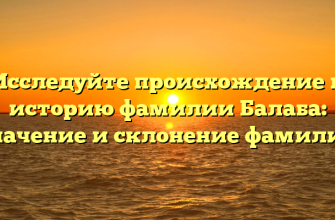 Исследуйте происхождение и историю фамилии Балаба: значение и склонение фамилии