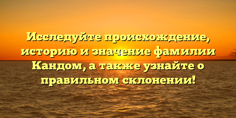 Исследуйте происхождение, историю и значение фамилии Кандом, а также узнайте о правильном склонении!
