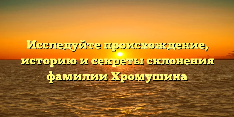 Исследуйте происхождение, историю и секреты склонения фамилии Хромушина Исследуйте происхождение, историю и секреты склонения фамилии Хромушина