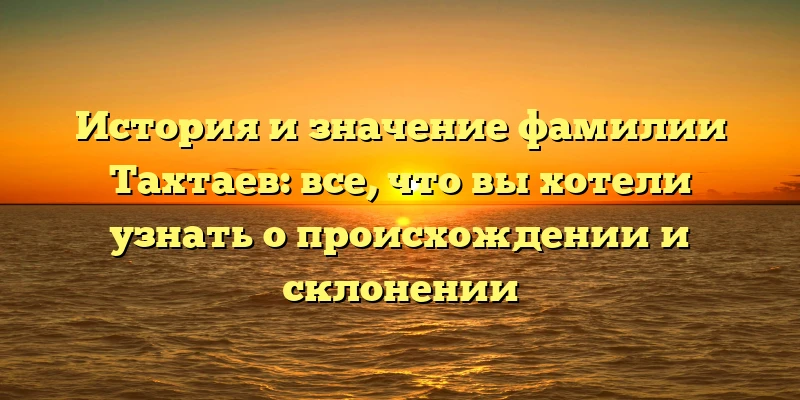 История и значение фамилии Тахтаев: все, что вы хотели узнать о происхождении и склонении История и значение фамилии Тахтаев: все, что вы хотели узнать о происхождении и склонении