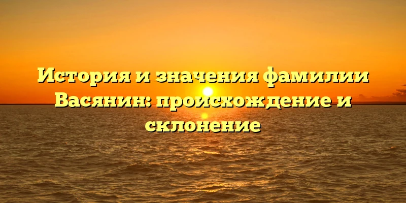 История и значения фамилии Васянин: происхождение и склонение