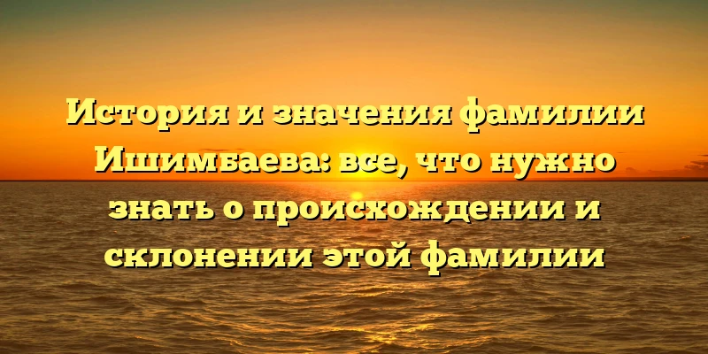 История и значения фамилии Ишимбаева: все, что нужно знать о происхождении и склонении этой фамилии История и значения фамилии Ишимбаева: все, что нужно знать о происхождении и склонении этой фамилии