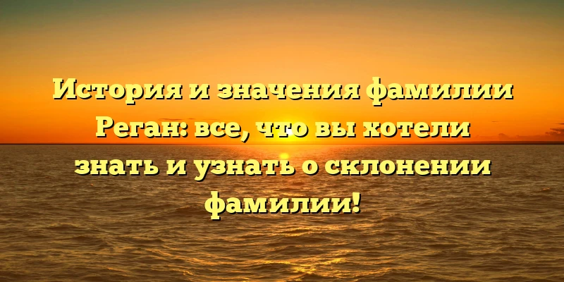 История и значения фамилии Реган: все, что вы хотели знать и узнать о склонении фамилии! История и значения фамилии Реган: все, что вы хотели знать и узнать о склонении фамилии!
