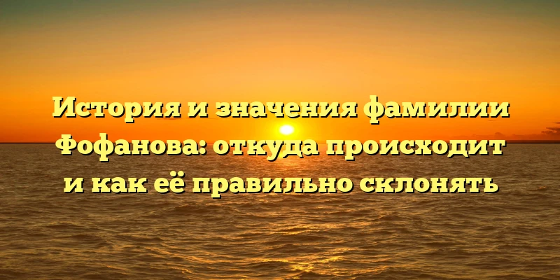 История и значения фамилии Фофанова: откуда происходит и как её правильно склонять История и значения фамилии Фофанова: откуда происходит и как её правильно склонять