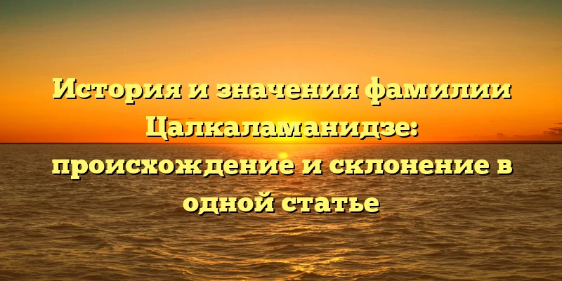 История и значения фамилии Цалкаламанидзе: происхождение и склонение в одной статье История и значения фамилии Цалкаламанидзе: происхождение и склонение в одной статье