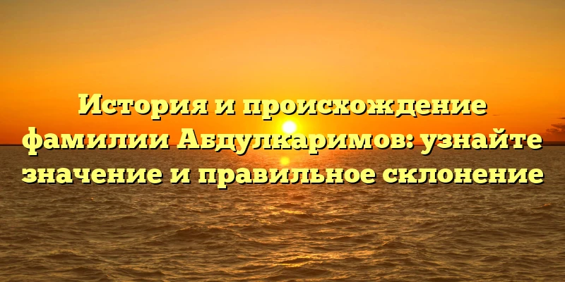 История и происхождение фамилии Абдулкаримов: узнайте значение и правильное склонение История и происхождение фамилии Абдулкаримов: узнайте значение и правильное склонение