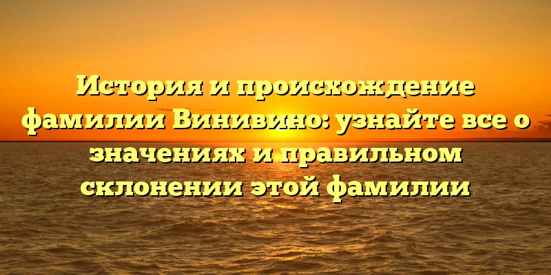 История и происхождение фамилии Винивино: узнайте все о значениях и правильном склонении этой фамилии История и происхождение фамилии Винивино: узнайте все о значениях и правильном склонении этой фамилии