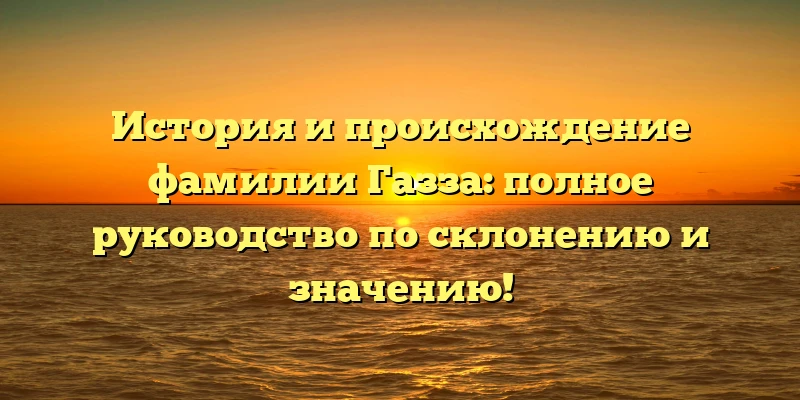 История и происхождение фамилии Газза: полное руководство по склонению и значению! История и происхождение фамилии Газза: полное руководство по склонению и значению!