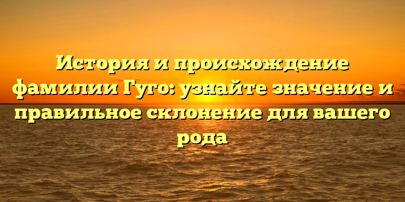 История и происхождение фамилии Гуго: узнайте значение и правильное склонение для вашего рода
