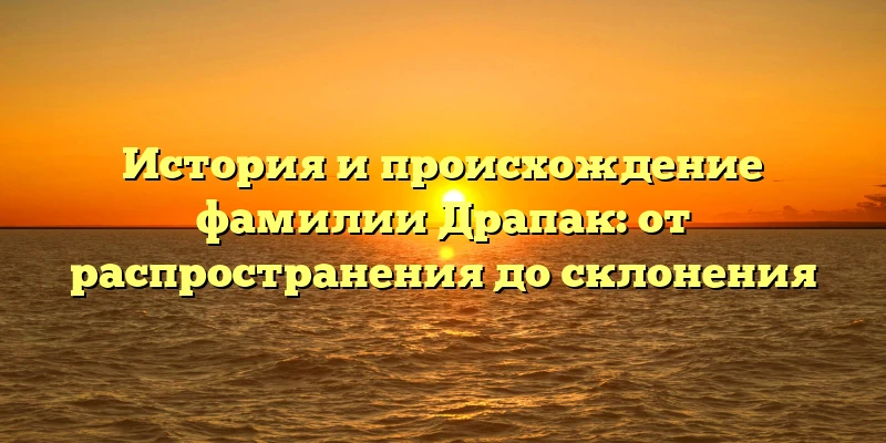 История и происхождение фамилии Драпак: от распространения до склонения История и происхождение фамилии Драпак: от распространения до склонения