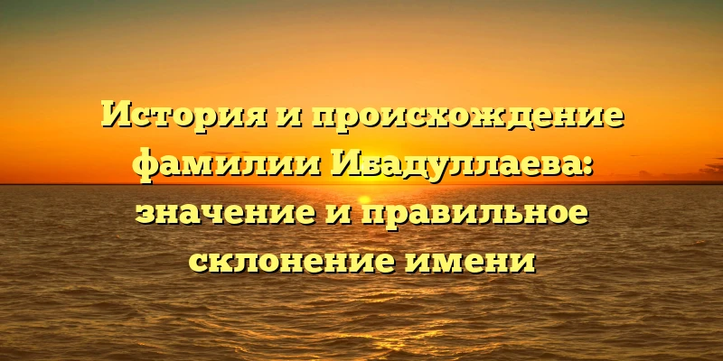 История и происхождение фамилии Ибадуллаева: значение и правильное склонение имени История и происхождение фамилии Ибадуллаева: значение и правильное склонение имени