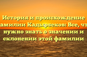 История и происхождение фамилии Кадырбеков: Все, что нужно знать о значении и склонении этой фамилии