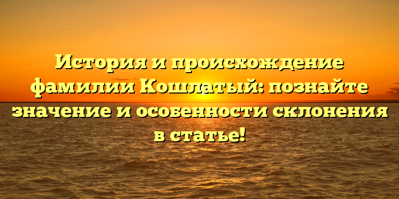 История и происхождение фамилии Кошлатый: познайте значение и особенности склонения в статье!