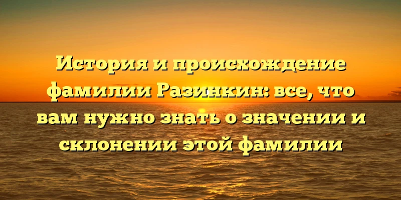 История и происхождение фамилии Разинкин: все, что вам нужно знать о значении и склонении этой фамилии История и происхождение фамилии Разинкин: все, что вам нужно знать о значении и склонении этой фамилии