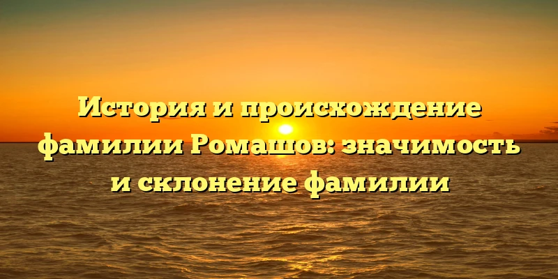 История и происхождение фамилии Ромашов: значимость и склонение фамилии История и происхождение фамилии Ромашов: значимость и склонение фамилии