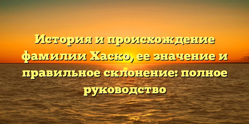 История и происхождение фамилии Хаско, ее значение и правильное склонение: полное руководство История и происхождение фамилии Хаско, ее значение и правильное склонение: полное руководство