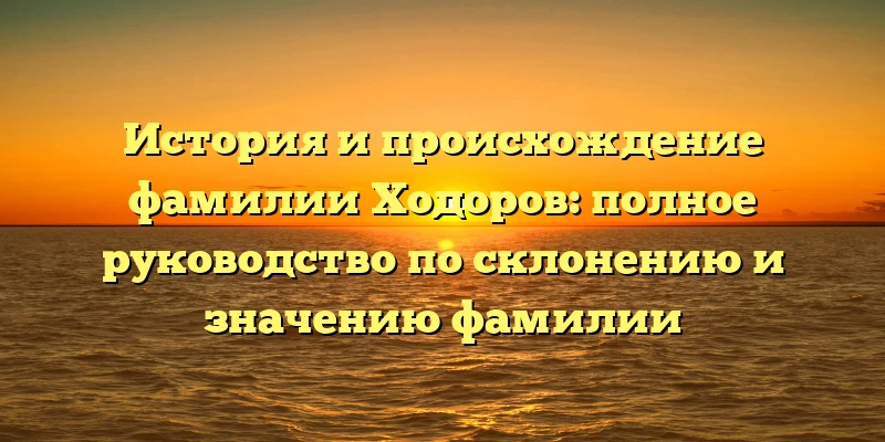 История и происхождение фамилии Ходоров: полное руководство по склонению и значению фамилии История и происхождение фамилии Ходоров: полное руководство по склонению и значению фамилии