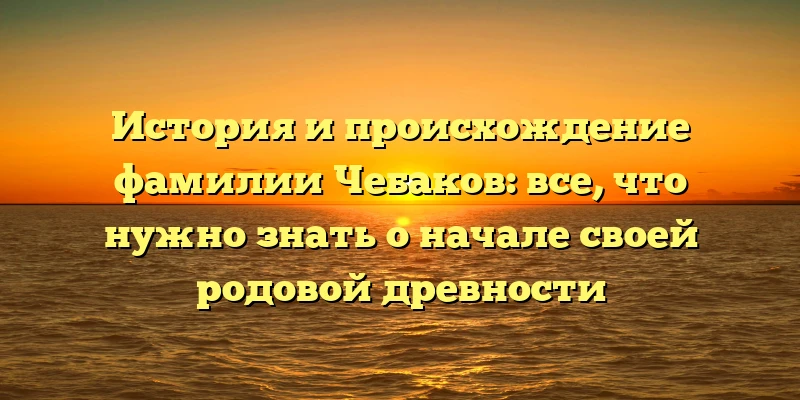 История и происхождение фамилии Чебаков: все, что нужно знать о начале своей родовой древности История и происхождение фамилии Чебаков: все, что нужно знать о начале своей родовой древности