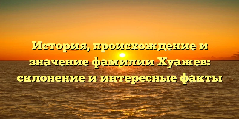 История, происхождение и значение фамилии Хуажев: склонение и интересные факты История, происхождение и значение фамилии Хуажев: склонение и интересные факты