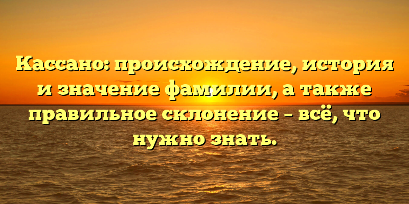 Кассано: происхождение, история и значение фамилии, а также правильное склонение – всё, что нужно знать.