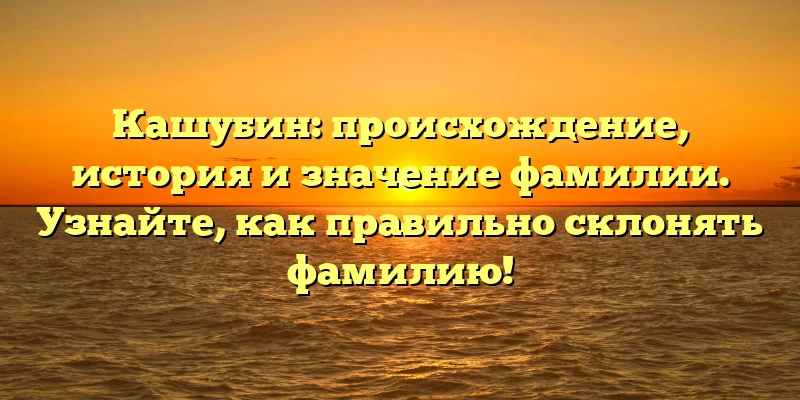 Кашубин: происхождение, история и значение фамилии. Узнайте, как правильно склонять фамилию! Кашубин: происхождение, история и значение фамилии. Узнайте, как правильно склонять фамилию!
